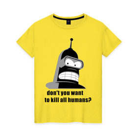 Женская футболка хлопок с принтом Futurama bender , 100% хлопок | прямой крой, круглый вырез горловины, длина до линии бедер, слегка спущенное плечо | bender | don	 you want to kill all humansfuturama | футурама