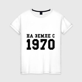 Женская футболка хлопок с принтом На Земле с 1970 , 100% хлопок | прямой крой, круглый вырез горловины, длина до линии бедер, слегка спущенное плечо | 1970 | год рождения | день рождения | на земле с | родился в 1970