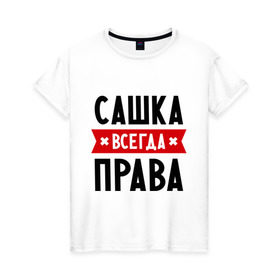 Женская футболка хлопок с принтом Сашка всегда права , 100% хлопок | прямой крой, круглый вырез горловины, длина до линии бедер, слегка спущенное плечо | александра | женское имя | имена | прикольные надписи | саша