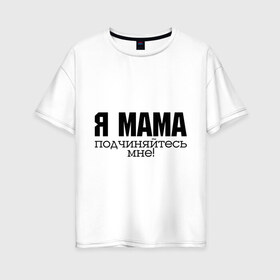 Женская футболка хлопок Oversize с принтом Я мама - подчиняйтесь мне , 100% хлопок | свободный крой, круглый ворот, спущенный рукав, длина до линии бедер
 | для мамы | для матери | подарок маме | подчиняйтесь мне | я мама