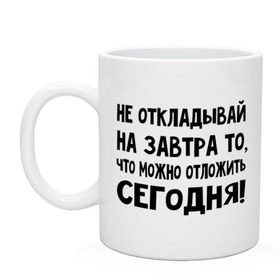 Кружка с принтом Не откладывай на завтра то, что можно отложить сегодня! , керамика | объем — 330 мл, диаметр — 80 мм. Принт наносится на бока кружки, можно сделать два разных изображения | Тематика изображения на принте: не оставляй на завтра | отложи сегодня | цитаты