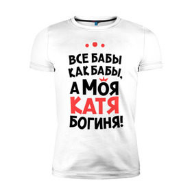 Мужская футболка премиум с принтом Катя - богиня! , 92% хлопок, 8% лайкра | приталенный силуэт, круглый вырез ворота, длина до линии бедра, короткий рукав | Тематика изображения на принте: katya | а моя катя богиня | все  бабы как бабы | екатерина | женские имена | имена | имена девушек | имя | катерина