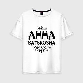 Женская футболка хлопок Oversize с принтом Анна Батьковна , 100% хлопок | свободный крой, круглый ворот, спущенный рукав, длина до линии бедер
 | анечка | анна | анютка | аня | вензеля | корона