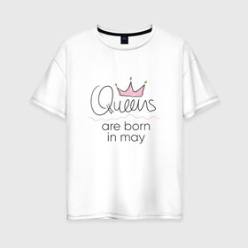 Женская футболка хлопок Oversize с принтом Королевы рождаются в мае , 100% хлопок | свободный крой, круглый ворот, спущенный рукав, длина до линии бедер
 | Тематика изображения на принте: queen may