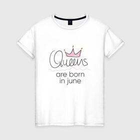 Женская футболка хлопок с принтом Королевы рождаются в июне , 100% хлопок | прямой крой, круглый вырез горловины, длина до линии бедер, слегка спущенное плечо | Тематика изображения на принте: queen june