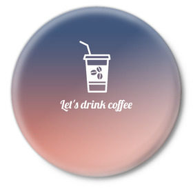 Значок с принтом Let`s drink coffee ,  металл | круглая форма, металлическая застежка в виде булавки | coffee | gradient | grains | white | белый | градиент | зерна | кофе
