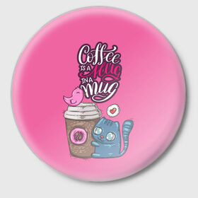 Значок с принтом Coffee is a hug ,  металл | круглая форма, металлическая застежка в виде булавки | cat | coffee | food | love | кот | птичка