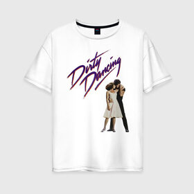 Женская футболка хлопок Oversize с принтом Dirty Dancing , 100% хлопок | свободный крой, круглый ворот, спущенный рукав, длина до линии бедер
 | 80s | retro | retrowave | synthwave | грязныетанцы