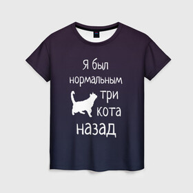 Женская футболка 3D с принтом Я был в норме три кота назад , 100% полиэфир ( синтетическое хлопкоподобное полотно) | прямой крой, круглый вырез горловины, длина до линии бедер | cats | normal | жизненно | жизнь | котики | коты | котэ | кошатник | кошатница | кошка | кошки | нормальный