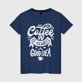 Женская футболка хлопок с принтом Coffee is always a good idea , 100% хлопок | прямой крой, круглый вырез горловины, длина до линии бедер, слегка спущенное плечо | Тематика изображения на принте: cofe | coffe | coffee | кофе | кофеин