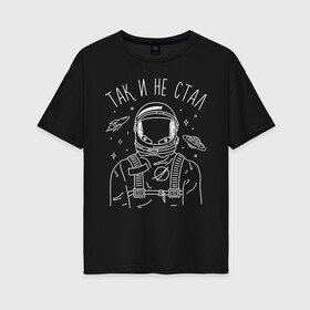 Женская футболка хлопок Oversize с принтом Так и не стал , 100% хлопок | свободный крой, круглый ворот, спущенный рукав, длина до линии бедер
 | astronaut | space | spaceman | астронавт | космический | космонавт | космос | так и не стал
