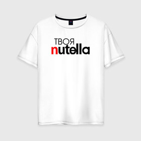 Женская футболка хлопок Oversize с принтом Твоя Nutella , 100% хлопок | свободный крой, круглый ворот, спущенный рукав, длина до линии бедер
 | food | nutella | еда | нутелла | нутэлла | сладость | твоя | текст