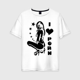 Женская футболка хлопок Oversize с принтом I Love Porn , 100% хлопок | свободный крой, круглый ворот, спущенный рукав, длина до линии бедер
 | девушка | стринги | я люблю