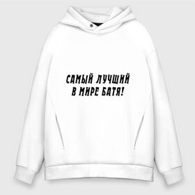 Мужское худи Oversize хлопок с принтом Самый лучший в мире Батя! , френч-терри — 70% хлопок, 30% полиэстер. Мягкий теплый начес внутри —100% хлопок | боковые карманы, эластичные манжеты и нижняя кромка, капюшон на магнитной кнопке | батя | для отца | для папы | лучший в мире | отец | отцу | папа | папе | подарок папе | самый лучший в мире батя