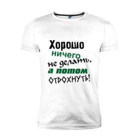 Мужская футболка премиум с принтом Хорошо ничего не делать, а потом отдохнуть! , 92% хлопок, 8% лайкра | приталенный силуэт, круглый вырез ворота, длина до линии бедра, короткий рукав | дела | ленивый | лень | отдых | отдыхать | работа | трудиться