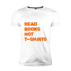Мужская футболка премиум с принтом Читайте книги, а не футболки , 92% хлопок, 8% лайкра | приталенный силуэт, круглый вырез ворота, длина до линии бедра, короткий рукав | books | буквы | книги | слова | читать | чтение