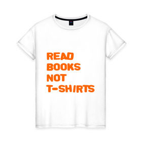 Женская футболка хлопок с принтом Читайте книги, а не футболки , 100% хлопок | прямой крой, круглый вырез горловины, длина до линии бедер, слегка спущенное плечо | books | буквы | книги | слова | читать | чтение