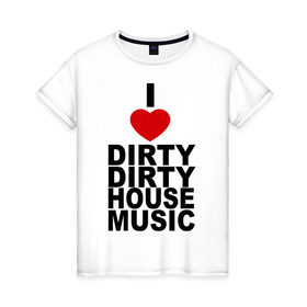 Женская футболка хлопок с принтом I love Dirty House Music , 100% хлопок | прямой крой, круглый вырез горловины, длина до линии бедер, слегка спущенное плечо | dirty house | house. хаус | i love | music | tiesto | музыка | я люблю