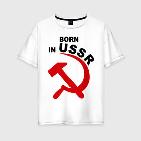 Женская футболка хлопок Oversize с принтом Рожден в СССР , 100% хлопок | свободный крой, круглый ворот, спущенный рукав, длина до линии бедер
 | born in ussr | рожденный в ссср | серп и молот | ссср | я русский