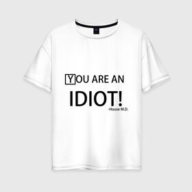 Женская футболка хлопок Oversize с принтом You are an idiot! House M D , 100% хлопок | свободный крой, круглый ворот, спущенный рукав, длина до линии бедер
 | house | house md | все врут | доктор хауз | хаус | хью лори