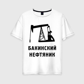 Женская футболка хлопок Oversize с принтом Бакинский нефтяник , 100% хлопок | свободный крой, круглый ворот, спущенный рукав, длина до линии бедер
 | азербайджан | бакинский | нефтяник