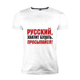 Мужская футболка премиум с принтом Русский хватит бухать. Просыпайся , 92% хлопок, 8% лайкра | приталенный силуэт, круглый вырез ворота, длина до линии бедра, короткий рукав | надпись | предупреждение | русский