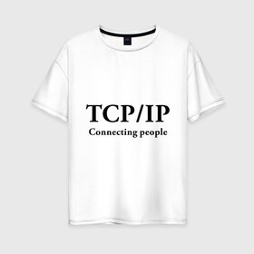 Женская футболка хлопок Oversize с принтом TCP IP Connecting people , 100% хлопок | свободный крой, круглый ворот, спущенный рукав, длина до линии бедер
 | connecting people | tcp ip | интернет | протоколы | связывает людей