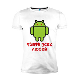 Мужская футболка премиум с принтом Android — Убить всех людей , 92% хлопок, 8% лайкра | приталенный силуэт, круглый вырез ворота, длина до линии бедра, короткий рукав | android | админу | андроид | прикольные | убейте всех людей