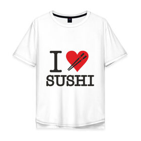 Мужская футболка хлопок Oversize с принтом I love sushi , 100% хлопок | свободный крой, круглый ворот, “спинка” длиннее передней части | i love | sushi | блюдо | еда | кухня | люблю суши | роллы | ролы | япония | японская кухня