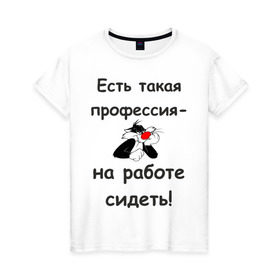 Женская футболка хлопок с принтом Есть такая профессия-на работе сидеть! , 100% хлопок | прямой крой, круглый вырез горловины, длина до линии бедер, слегка спущенное плечо | Тематика изображения на принте: безделье | офис | профессия | работа | работать | работник | сотрудник