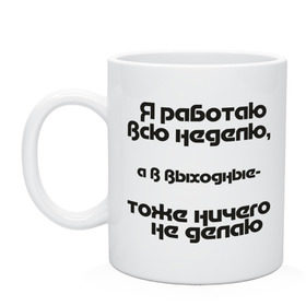 Кружка с принтом Я работаю всю неделю , керамика | объем — 330 мл, диаметр — 80 мм. Принт наносится на бока кружки, можно сделать два разных изображения | Тематика изображения на принте: бездельник | выходные | ни чего не делать | офис | работа | рабочая неделя