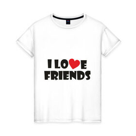 Женская футболка хлопок с принтом I love friends , 100% хлопок | прямой крой, круглый вырез горловины, длина до линии бедер, слегка спущенное плечо | friends | друг | дружба | друзья | люблю друзей | подруга | подружка