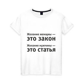 Женская футболка хлопок с принтом Желание женщины — это закон... , 100% хлопок | прямой крой, круглый вырез горловины, длина до линии бедер, слегка спущенное плечо | желание | желание женщины  это закон | желание мужчины  статья.мужчина | женщина | женщины | закон | любовь | статья