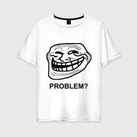 Женская футболка хлопок Oversize с принтом Trollface Problem? Проблемы? , 100% хлопок | свободный крой, круглый ворот, спущенный рукав, длина до линии бедер
 | троллинг | троль