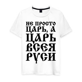 Мужская футболка хлопок с принтом Не просто Царь, а Царь всея Руси , 100% хлопок | прямой крой, круглый вырез горловины, длина до линии бедер, слегка спущенное плечо. | русь