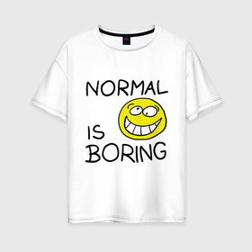 Женская футболка хлопок Oversize с принтом Normal is boring (Обыденность это скучно) , 100% хлопок | свободный крой, круглый ворот, спущенный рукав, длина до линии бедер
 | normal is boring | smile | обыденность это скучно | позитив | смайл | смайлик | смайлы