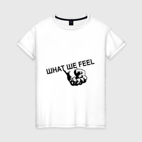 Женская футболка хлопок с принтом What we feel , 100% хлопок | прямой крой, круглый вырез горловины, длина до линии бедер, слегка спущенное плечо | hard | hardcor | hardcore | hardstyle | rock | кулак | рок | рука | хард | хард рок