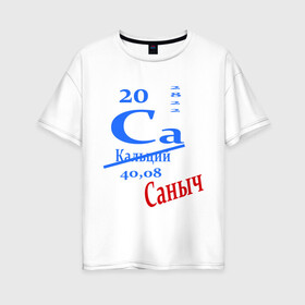 Женская футболка хлопок Oversize с принтом Саныч , 100% хлопок | свободный крой, круглый ворот, спущенный рукав, длина до линии бедер
 | ca | кальций | саныч | саня | саша | студенту | таблица менделеева | химия