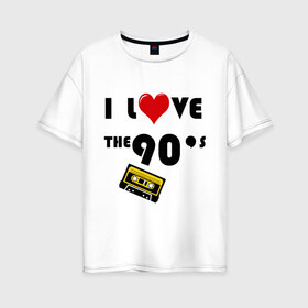 Женская футболка хлопок Oversize с принтом i love 90 s , 100% хлопок | свободный крой, круглый ворот, спущенный рукав, длина до линии бедер
 | 90 e | i love | i love the 90s | касета | кассета | музыка | музыка 90 х | я люблю | я люблю 90е