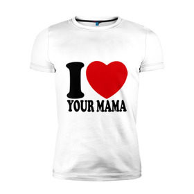 Мужская футболка премиум с принтом I Love Your Mama - Я люблю твою маму , 92% хлопок, 8% лайкра | приталенный силуэт, круглый вырез ворота, длина до линии бедра, короткий рукав | i love | i love your mama | мама | я люблю | я люблю твою маму