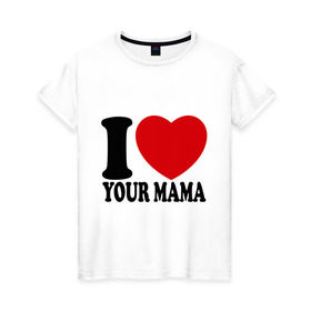 Женская футболка хлопок с принтом I Love Your Mama - Я люблю твою маму , 100% хлопок | прямой крой, круглый вырез горловины, длина до линии бедер, слегка спущенное плечо | i love | i love your mama | мама | я люблю | я люблю твою маму