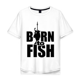 Мужская футболка хлопок Oversize с принтом Born to fish , 100% хлопок | свободный крой, круглый ворот, “спинка” длиннее передней части | born to fish | для рыбака | крючок | на крючке | рыба | рыбак | рыбаку | рыбалка | улов