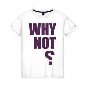 Женская футболка хлопок с принтом Why not? , 100% хлопок | прямой крой, круглый вырез горловины, длина до линии бедер, слегка спущенное плечо | why not | вопрос | надпись | почему нет