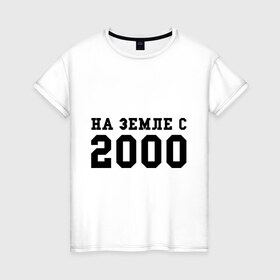 Женская футболка хлопок с принтом На Земле с 2000 , 100% хлопок | прямой крой, круглый вырез горловины, длина до линии бедер, слегка спущенное плечо | 