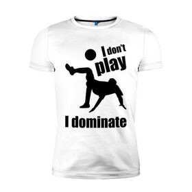 Мужская футболка премиум с принтом I don`t play - I dominate (футбол) , 92% хлопок, 8% лайкра | приталенный силуэт, круглый вырез ворота, длина до линии бедра, короткий рукав | i dominate. доминирую | доминирую | не играю | футболист | футол