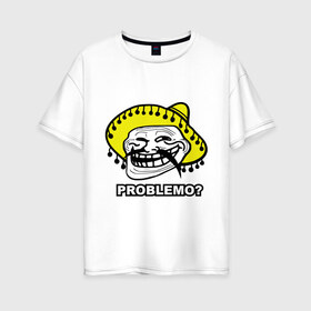 Женская футболка хлопок Oversize с принтом Problemo? , 100% хлопок | свободный крой, круглый ворот, спущенный рукав, длина до линии бедер
 | mem | problemo | trollface | интернет приколы | мем | мемы интернета | проблемо | проблемы | троллфейс | троль