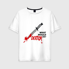 Женская футболка хлопок Oversize с принтом what would Dexter do? , 100% хлопок | свободный крой, круглый ворот, спущенный рукав, длина до линии бедер
 | dexter | декстер | сериал | тв | телевидение | что бы сделал декстер | я люблю декстера