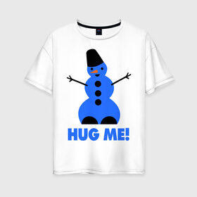 Женская футболка хлопок Oversize с принтом Обними меня , 100% хлопок | свободный крой, круглый ворот, спущенный рукав, длина до линии бедер
 | новогодние | новый год 2013 | обними меня | снеговик