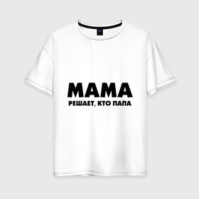 Женская футболка хлопок Oversize с принтом Мама решает кто папа , 100% хлопок | свободный крой, круглый ворот, спущенный рукав, длина до линии бедер
 | для влюбленных | для двоих | для пар | парные | подарок маме