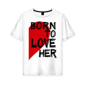 Женская футболка хлопок Oversize с принтом Born to love her , 100% хлопок | свободный крой, круглый ворот, спущенный рукав, длина до линии бедер
 | 14 feb | 14 февраля | born to love | влюбленным | любовь | парные | рожден любить ее | сердце